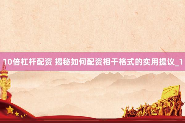 10倍杠杆配资 揭秘如何配资相干格式的实用提议_1