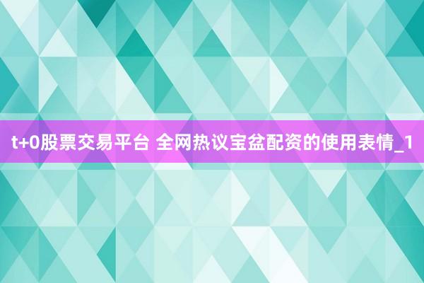 t+0股票交易平台 全网热议宝盆配资的使用表情_1
