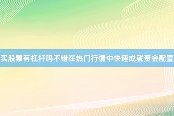 买股票有杠杆吗不错在热门行情中快速成就资金配置