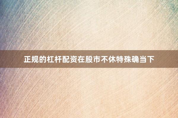 正规的杠杆配资在股市不休特殊确当下