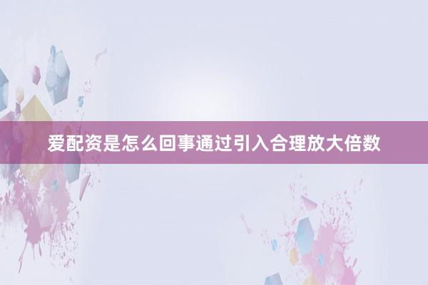 爱配资是怎么回事通过引入合理放大倍数