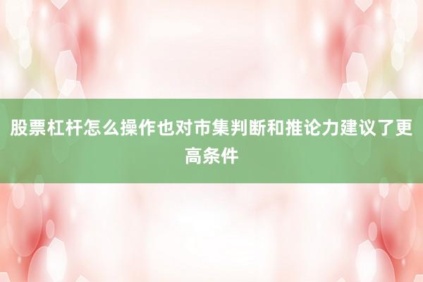 股票杠杆怎么操作也对市集判断和推论力建议了更高条件