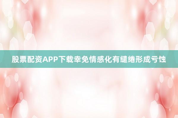 股票配资APP下载幸免情感化有缱绻形成亏蚀