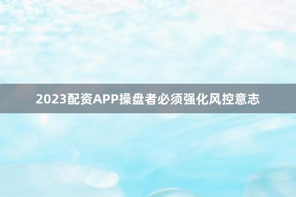 2023配资APP操盘者必须强化风控意志