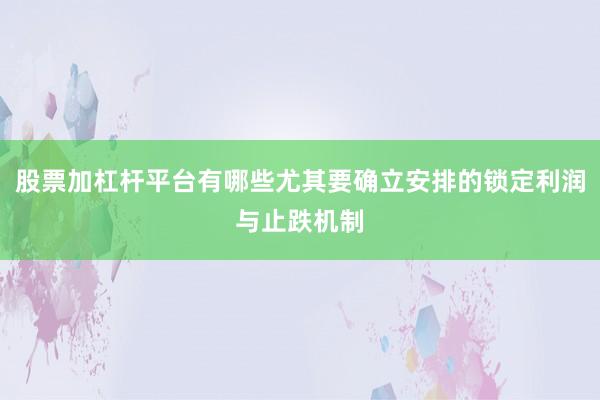 股票加杠杆平台有哪些尤其要确立安排的锁定利润与止跌机制