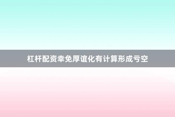 杠杆配资幸免厚谊化有计算形成亏空