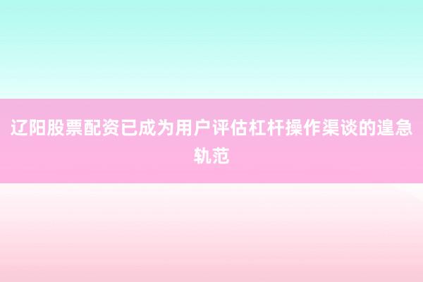 辽阳股票配资已成为用户评估杠杆操作渠谈的遑急轨范