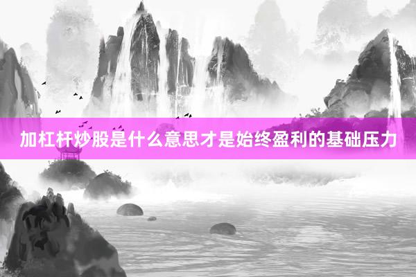 加杠杆炒股是什么意思才是始终盈利的基础压力