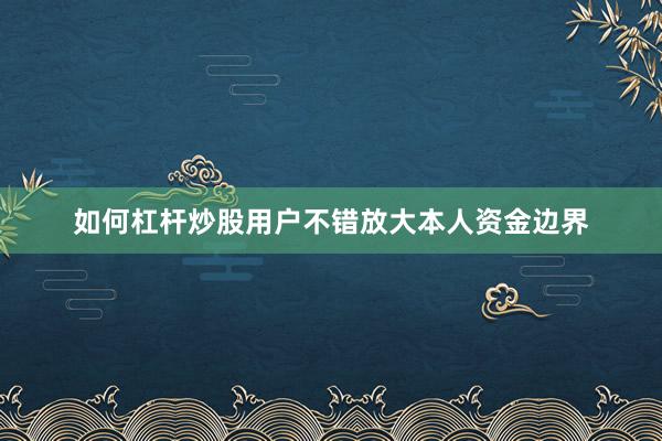 如何杠杆炒股用户不错放大本人资金边界