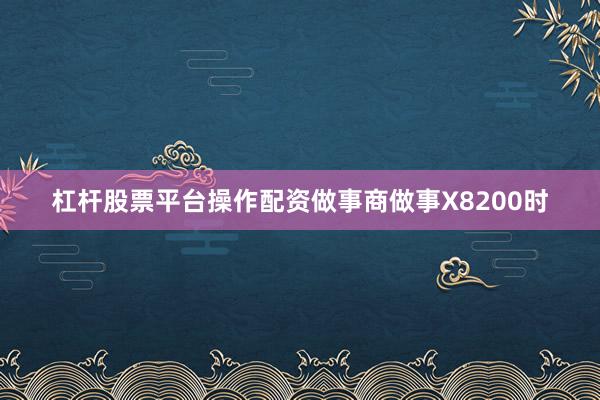 杠杆股票平台操作配资做事商做事X8200时