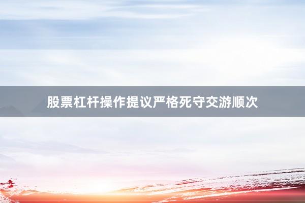 股票杠杆操作提议严格死守交游顺次