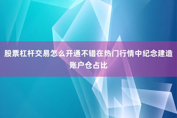 股票杠杆交易怎么开通不错在热门行情中纪念建造账户仓占比
