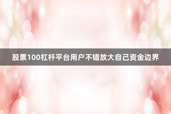 股票100杠杆平台用户不错放大自己资金边界