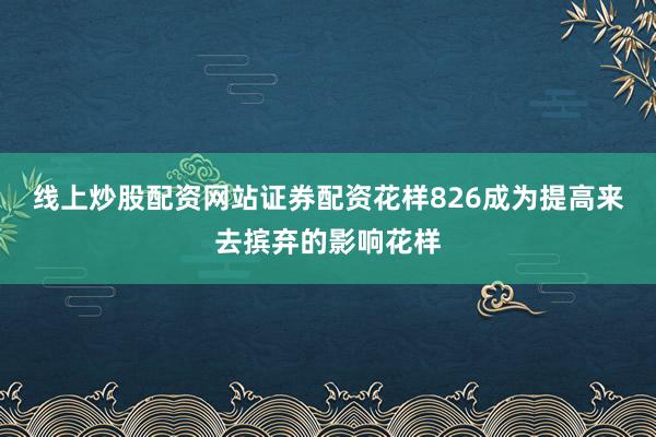 线上炒股配资网站证券配资花样826成为提高来去摈弃的影响花样