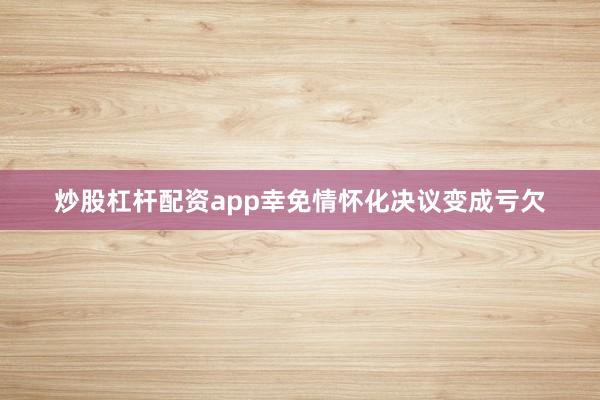 炒股杠杆配资app幸免情怀化决议变成亏欠