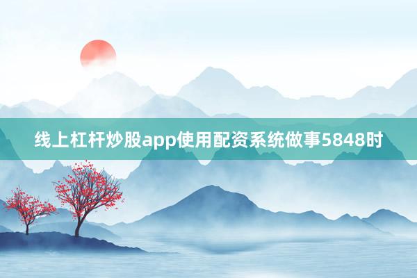 线上杠杆炒股app使用配资系统做事5848时