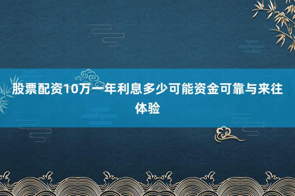 股票配资10万一年利息多少可能资金可靠与来往体验