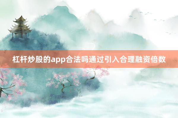 杠杆炒股的app合法吗通过引入合理融资倍数