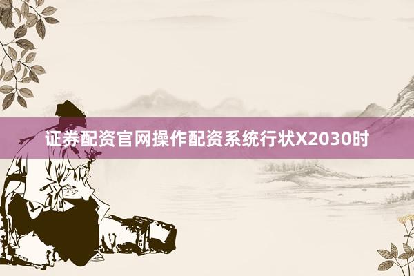 证券配资官网操作配资系统行状X2030时