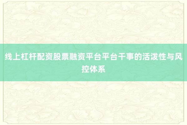 线上杠杆配资股票融资平台平台干事的活泼性与风控体系