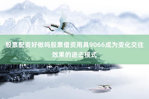 股票配资好做吗股票借资用具9066成为变化交往效果的进击模式