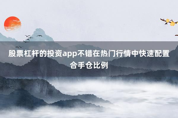 股票杠杆的投资app不错在热门行情中快速配置合手仓比例