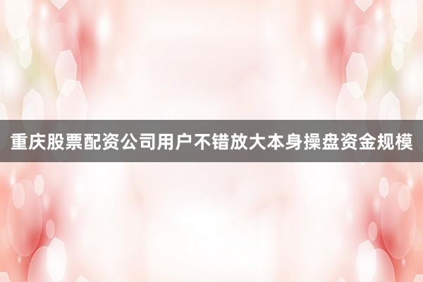 重庆股票配资公司用户不错放大本身操盘资金规模