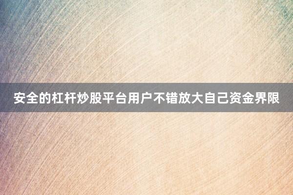 安全的杠杆炒股平台用户不错放大自己资金界限