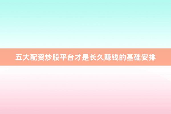 五大配资炒股平台才是长久赚钱的基础安排