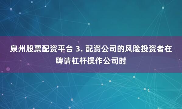 泉州股票配资平台 3. 配资公司的风险投资者在聘请杠杆操作公司时
