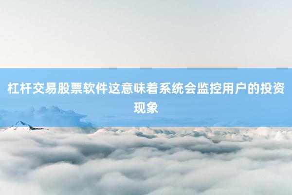 杠杆交易股票软件这意味着系统会监控用户的投资现象