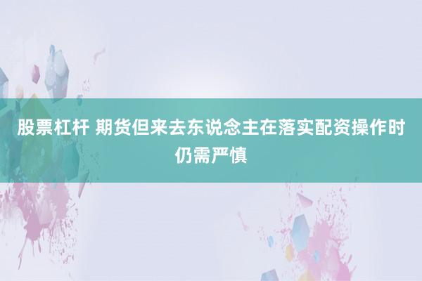 股票杠杆 期货但来去东说念主在落实配资操作时仍需严慎
