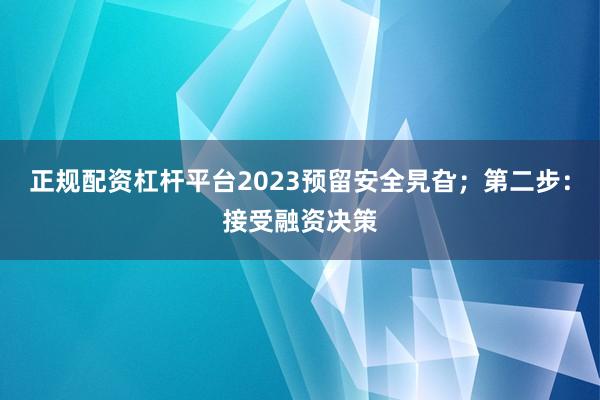 正规配资杠杆平台2023预留安全旯旮；第二步：接受融资决策