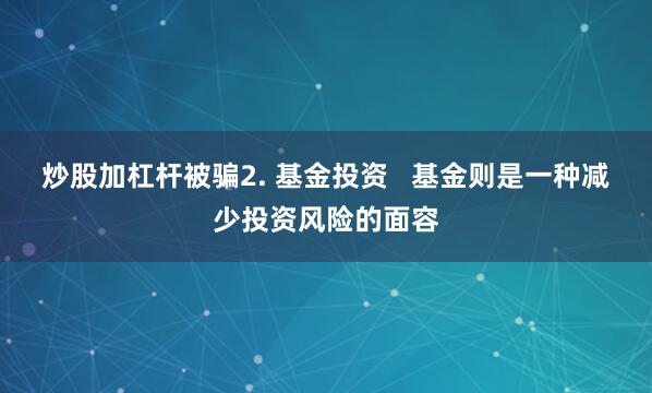 炒股加杠杆被骗2. 基金投资   基金则是一种减少投资风险的面容