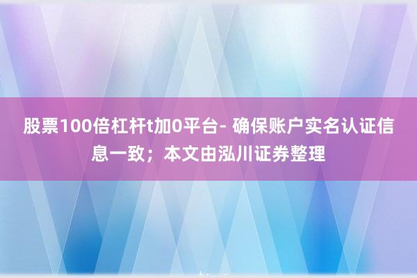 股票100倍杠杆t加0平台- 确保账户实名认证信息一致；本文由泓川证券整理