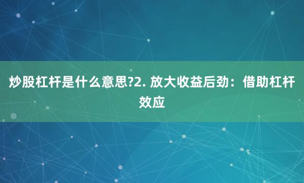 炒股杠杆是什么意思?2. 放大收益后劲：借助杠杆效应