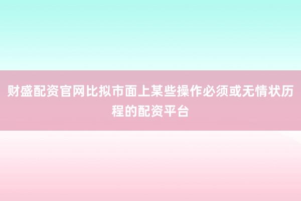 财盛配资官网比拟市面上某些操作必须或无情状历程的配资平台