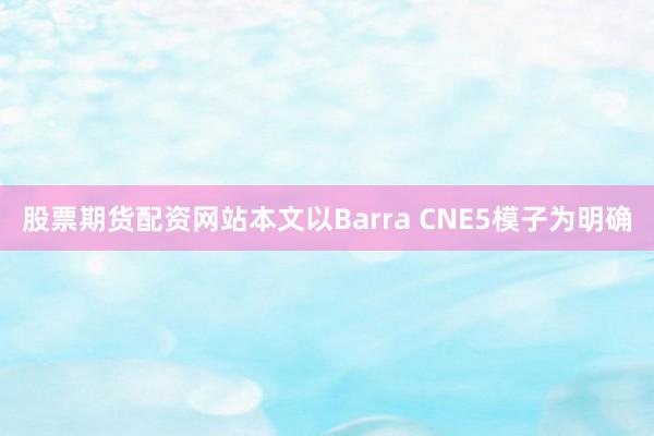 股票期货配资网站本文以Barra CNE5模子为明确
