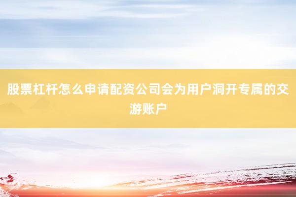 股票杠杆怎么申请配资公司会为用户洞开专属的交游账户