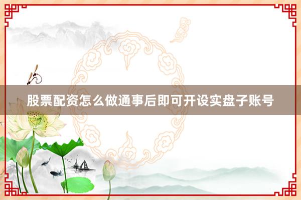 股票配资怎么做通事后即可开设实盘子账号