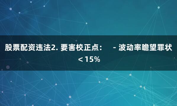 股票配资违法2. 要害校正点：   - 波动率瞻望罪状＜15%