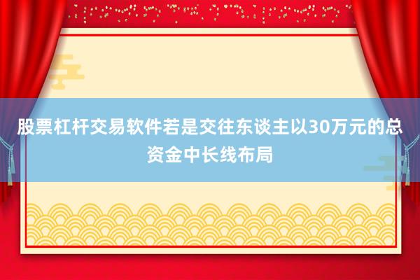 股票杠杆交易软件若是交往东谈主以30万元的总资金中长线布局