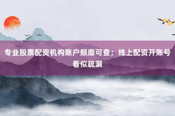 专业股票配资机构账户颓靡可查；线上配资开账号看似疏漏