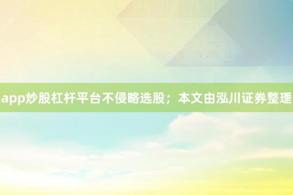 app炒股杠杆平台不侵略选股；本文由泓川证券整理