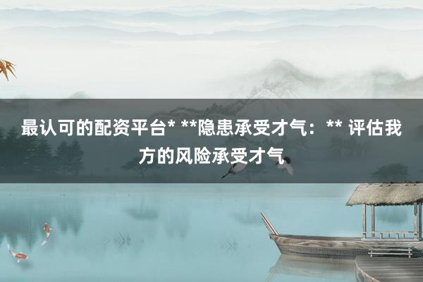 最认可的配资平台* **隐患承受才气：** 评估我方的风险承受才气
