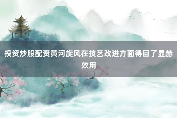 投资炒股配资黄河旋风在技艺改进方面得回了显赫效用