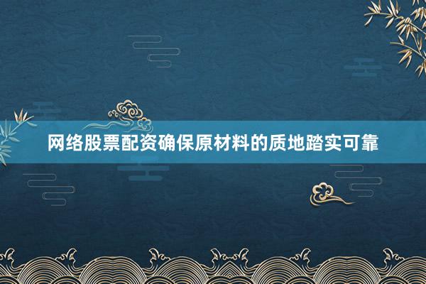 网络股票配资确保原材料的质地踏实可靠