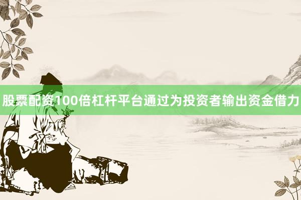 股票配资100倍杠杆平台通过为投资者输出资金借力