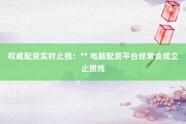 权威配资实时止损：** 电脑配资平台经常会成立止损线