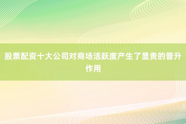 股票配资十大公司对商场活跃度产生了显贵的晋升作用
